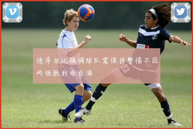 德泽尔比强调球队需保持警惕不因两场胜利而自满