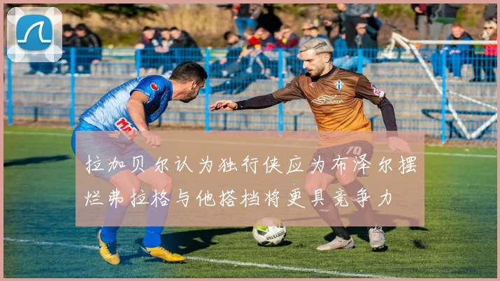 拉加贝尔认为独行侠应为布泽尔摆烂弗拉格与他搭档将更具竞争力