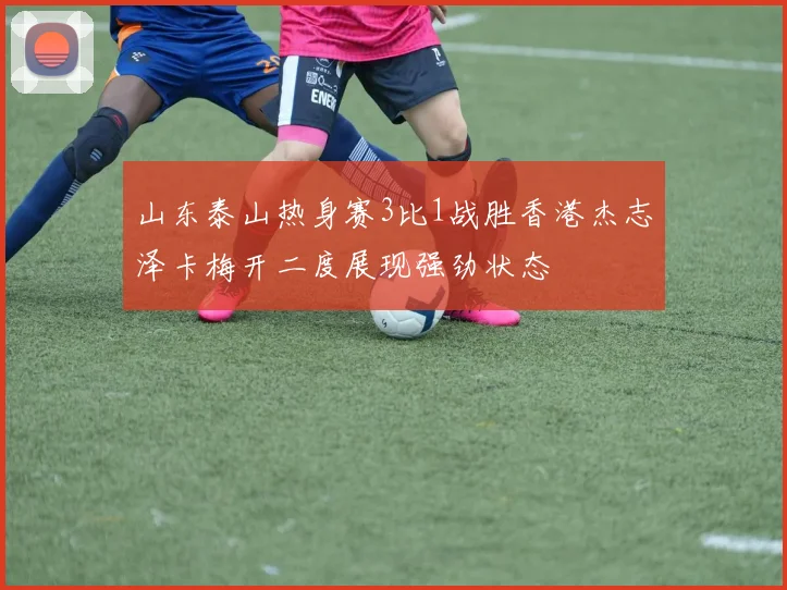 山东泰山热身赛3比1战胜香港杰志泽卡梅开二度展现强劲状态