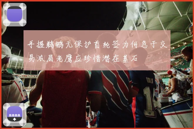 手握鹈鹕无保护首轮签为何急于交易浓眉老鹰应珍惜潜在基石