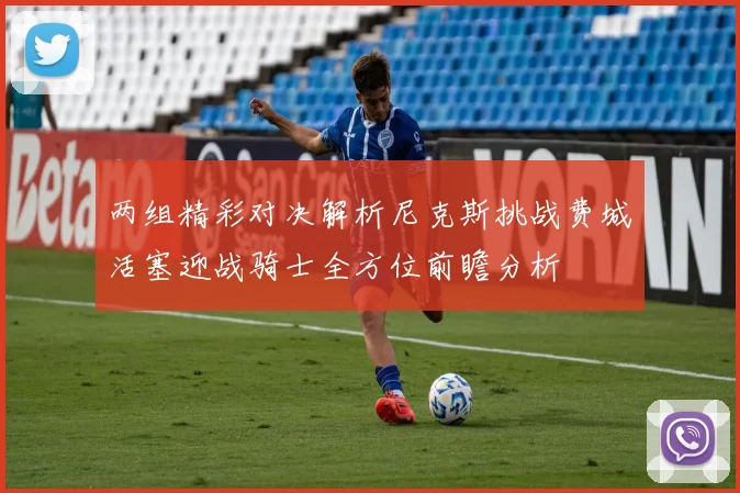 两组精彩对决解析尼克斯挑战费城活塞迎战骑士全方位前瞻分析