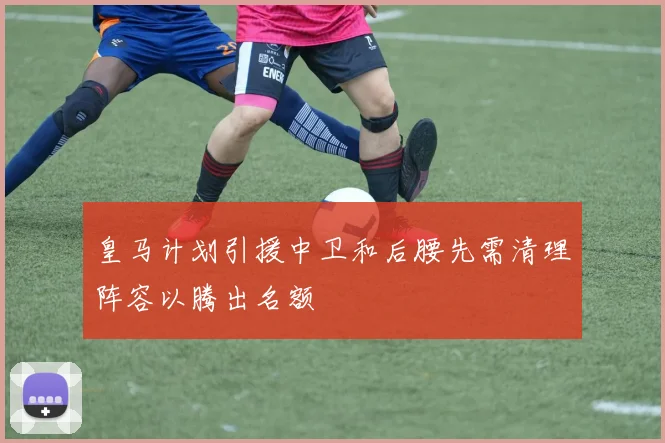 皇马计划引援中卫和后腰先需清理阵容以腾出名额