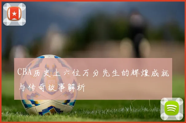 CBA历史上六位万分先生的辉煌成就与传奇故事解析