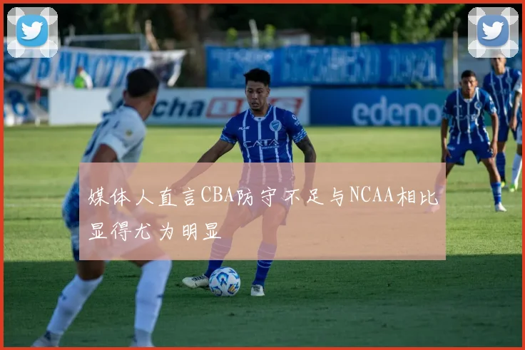 媒体人直言CBA防守不足与NCAA相比显得尤为明显