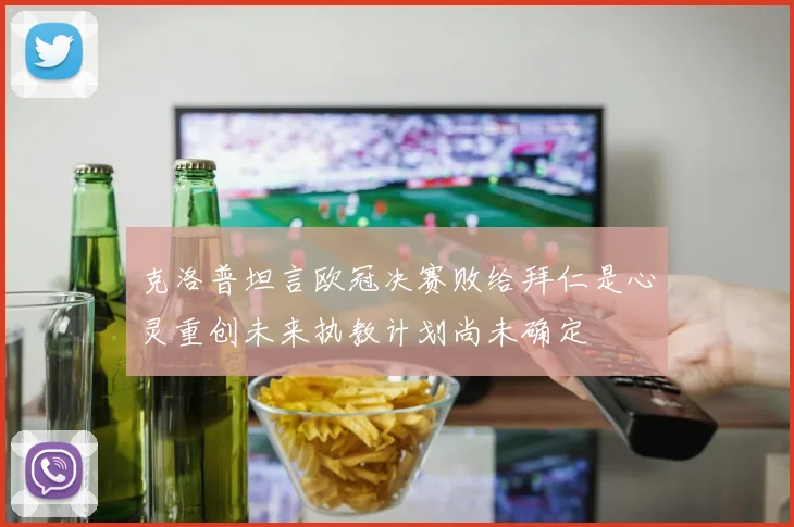 克洛普坦言欧冠决赛败给拜仁是心灵重创未来执教计划尚未确定