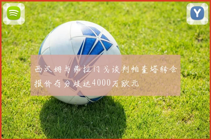 西汉姆与弗拉门戈谈判帕奎塔转会报价存分歧达4000万欧元