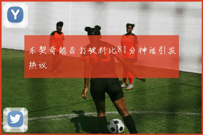 东契奇能否打破科比81分神话引发热议