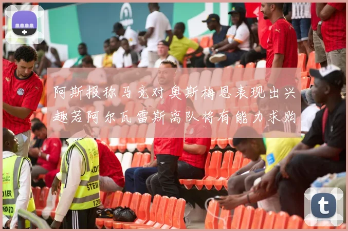 阿斯报称马竞对奥斯梅恩表现出兴趣若阿尔瓦雷斯离队将有能力求购