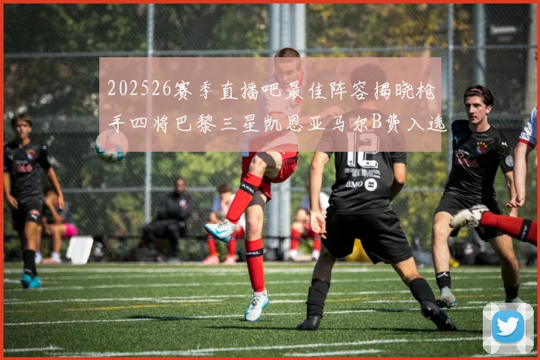 202526赛季直播吧最佳阵容揭晓枪手四将巴黎三星凯恩亚马尔B费入选