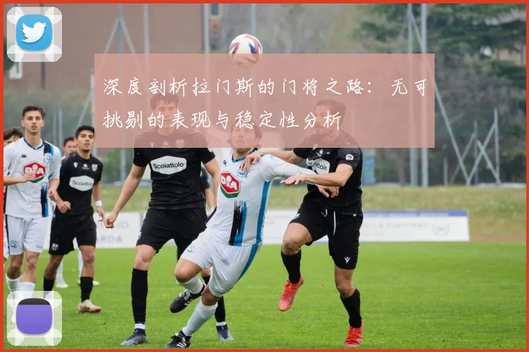 深度剖析拉门斯的门将之路：无可挑剔的表现与稳定性分析