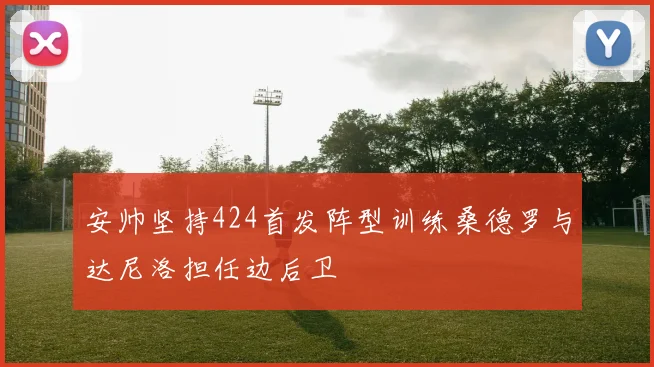 安帅坚持424首发阵型训练桑德罗与达尼洛担任边后卫