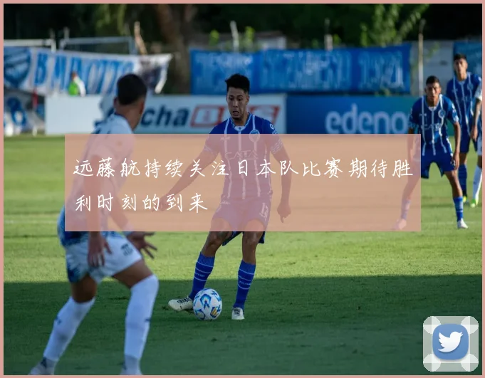 远藤航持续关注日本队比赛期待胜利时刻的到来