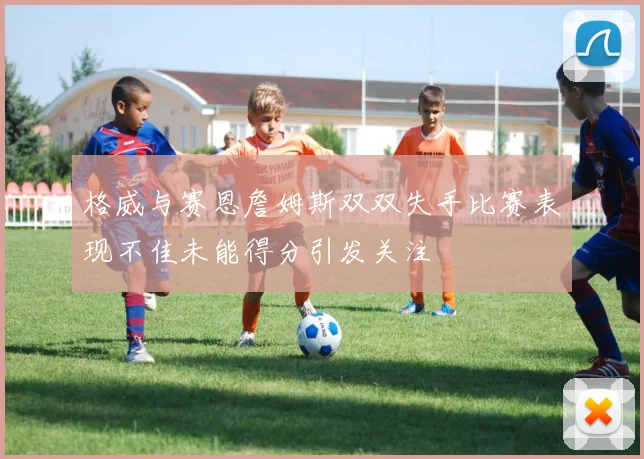 格威与赛恩詹姆斯双双失手比赛表现不佳未能得分引发关注