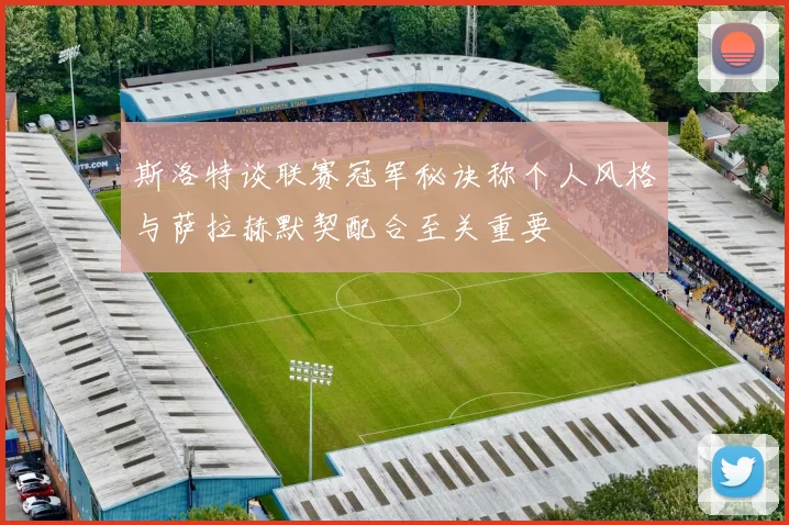 斯洛特谈联赛冠军秘诀称个人风格与萨拉赫默契配合至关重要